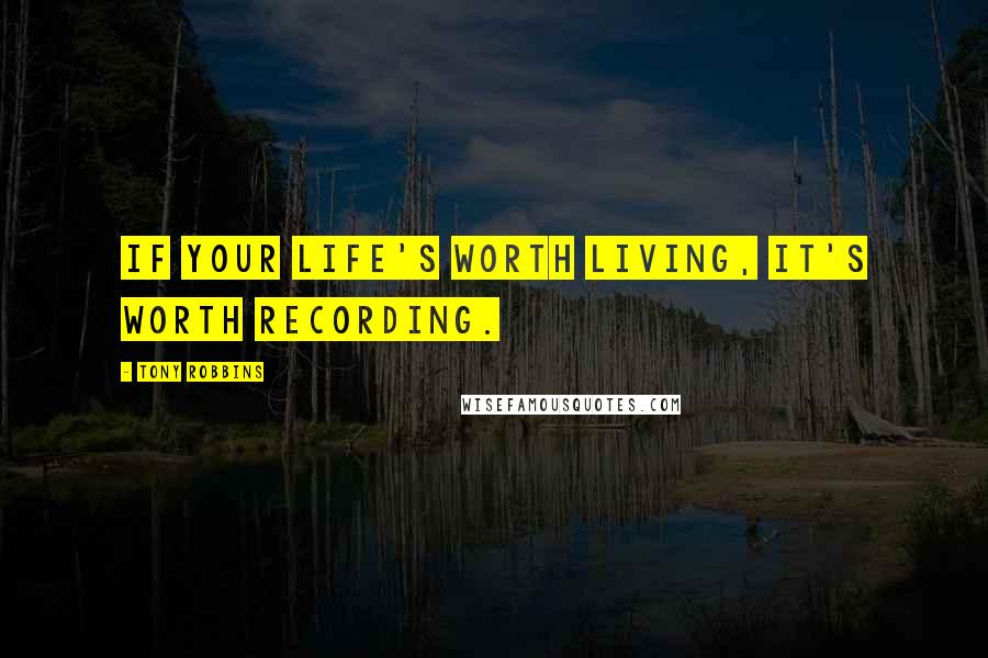 Tony Robbins Quotes: If your life's worth living, it's worth recording.