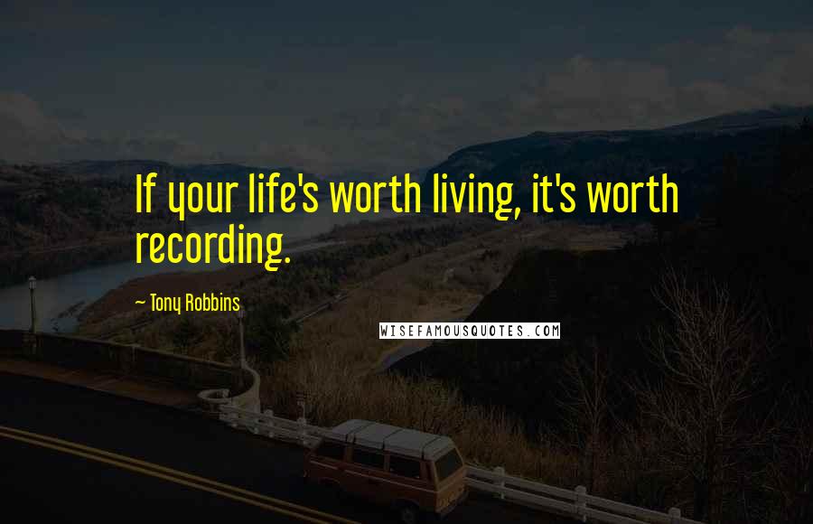 Tony Robbins Quotes: If your life's worth living, it's worth recording.