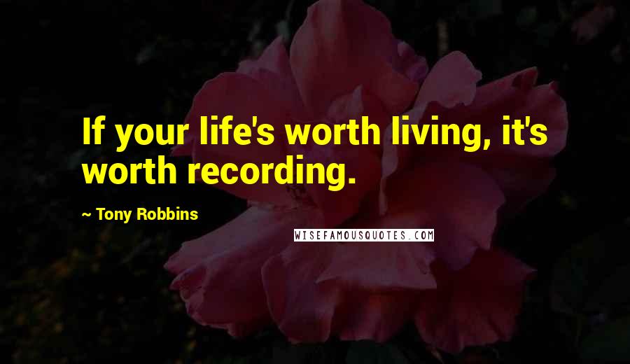 Tony Robbins Quotes: If your life's worth living, it's worth recording.
