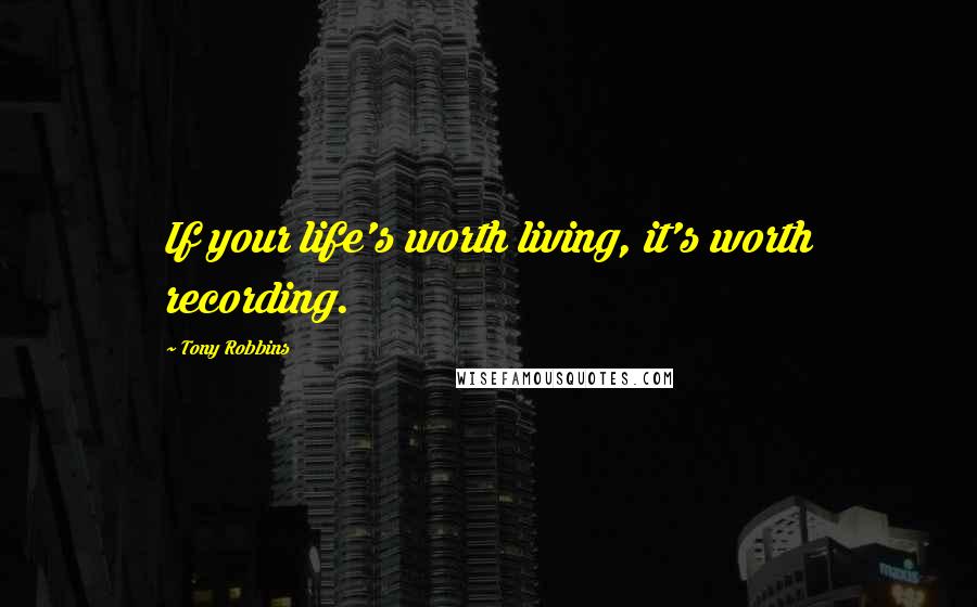 Tony Robbins Quotes: If your life's worth living, it's worth recording.