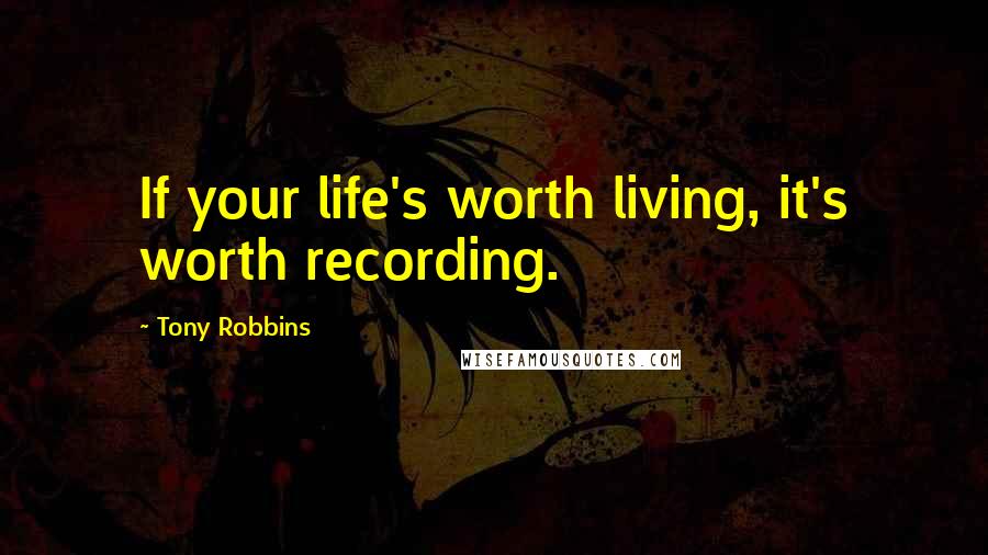 Tony Robbins Quotes: If your life's worth living, it's worth recording.