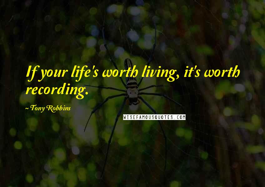 Tony Robbins Quotes: If your life's worth living, it's worth recording.