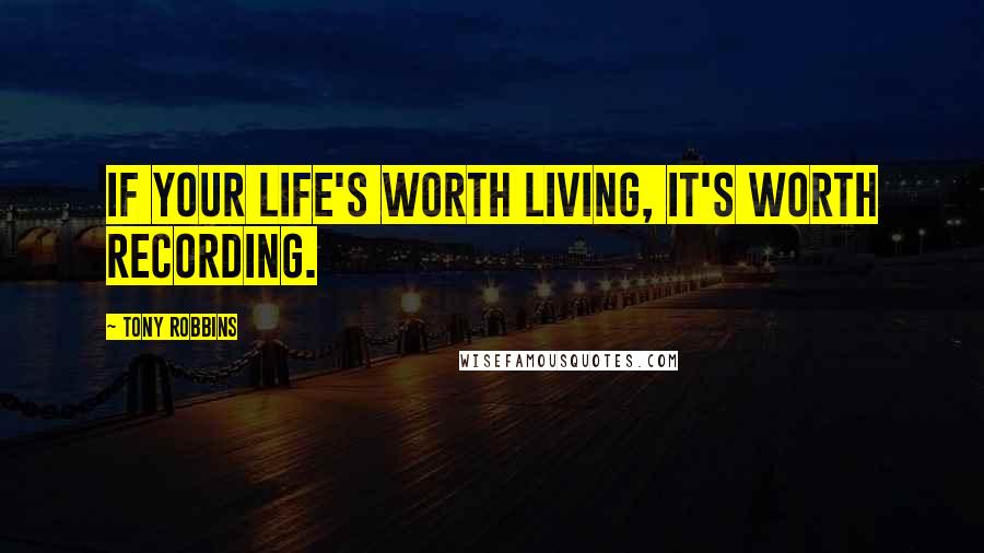 Tony Robbins Quotes: If your life's worth living, it's worth recording.