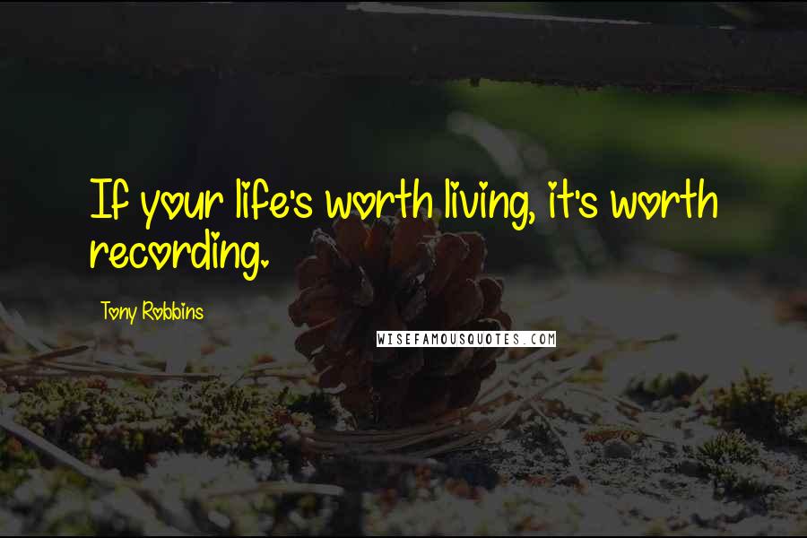 Tony Robbins Quotes: If your life's worth living, it's worth recording.