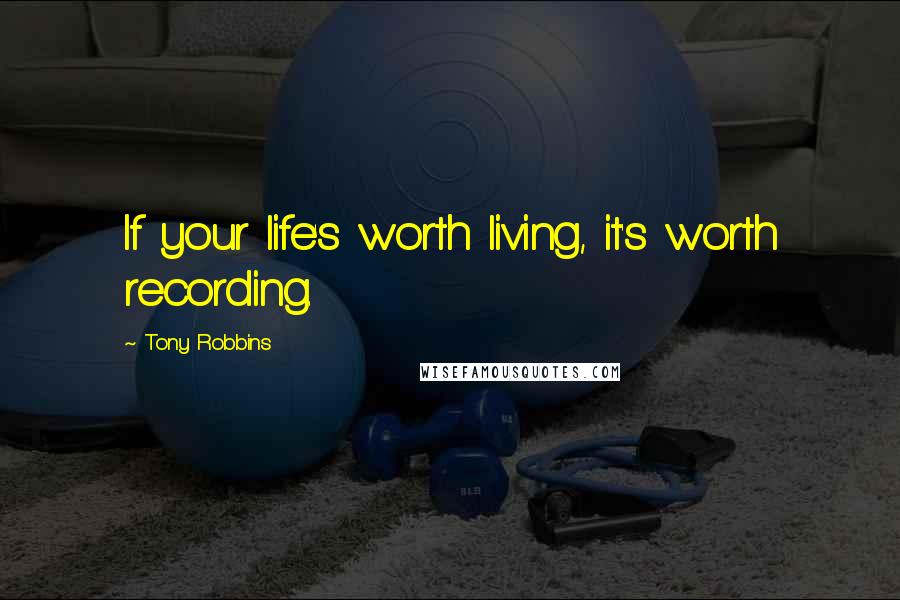 Tony Robbins Quotes: If your life's worth living, it's worth recording.
