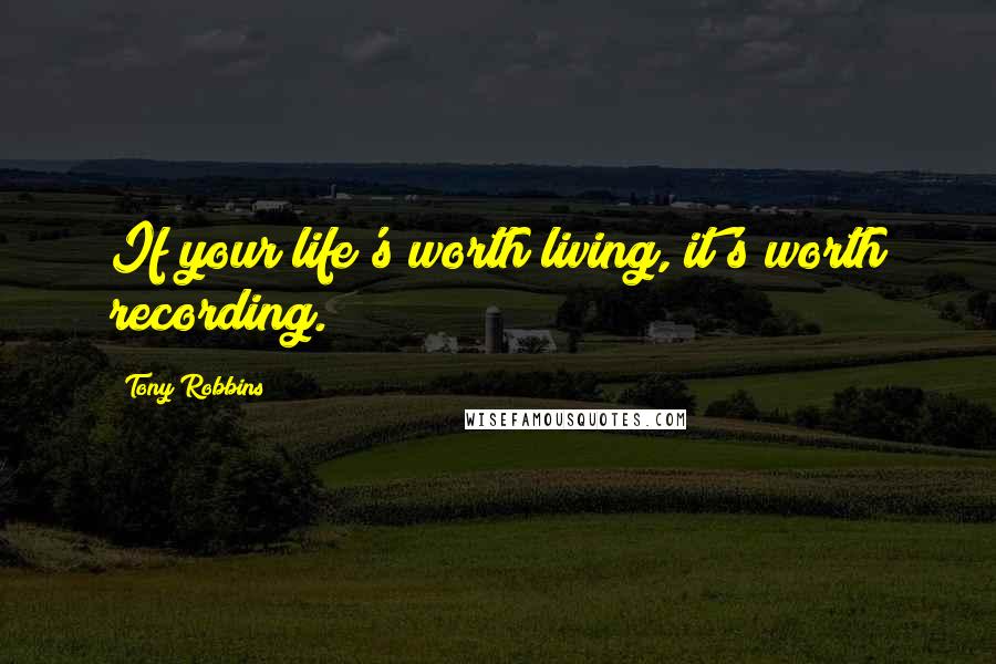 Tony Robbins Quotes: If your life's worth living, it's worth recording.
