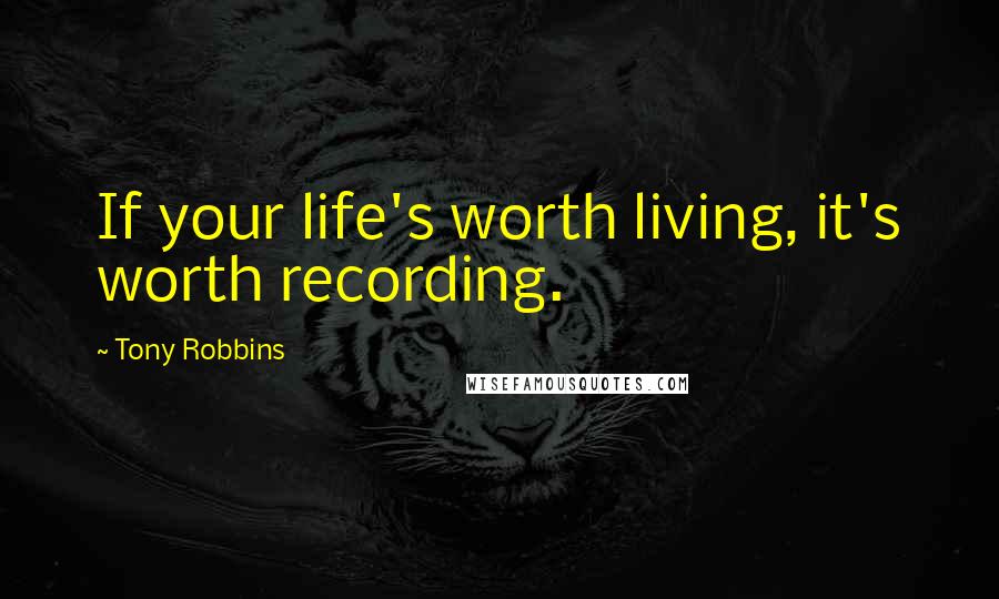 Tony Robbins Quotes: If your life's worth living, it's worth recording.