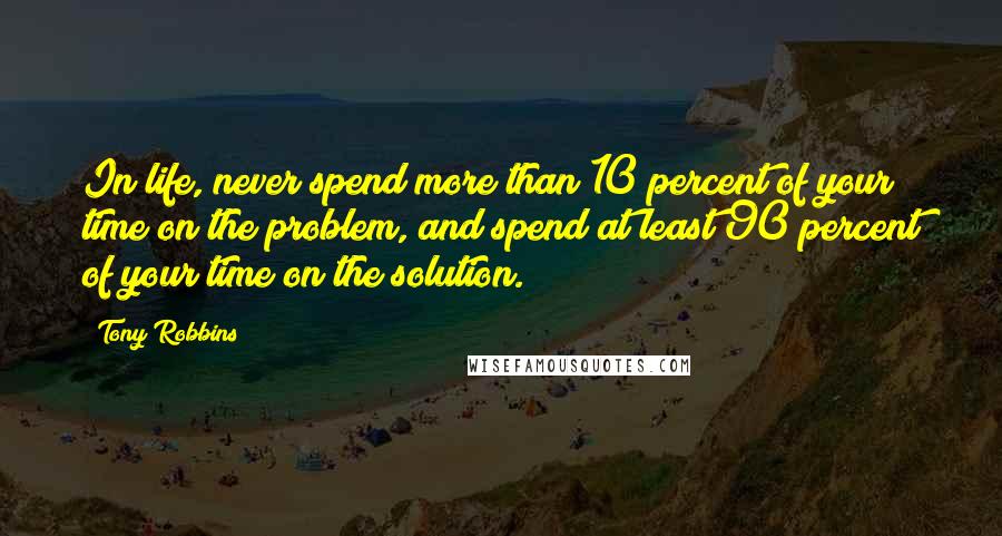 Tony Robbins Quotes: In life, never spend more than 10 percent of your time on the problem, and spend at least 90 percent of your time on the solution.