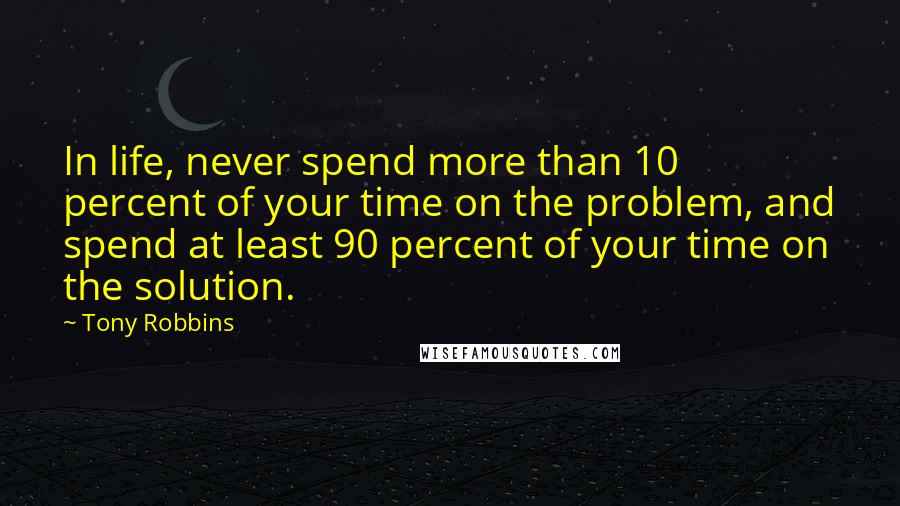 Tony Robbins Quotes: In life, never spend more than 10 percent of your time on the problem, and spend at least 90 percent of your time on the solution.
