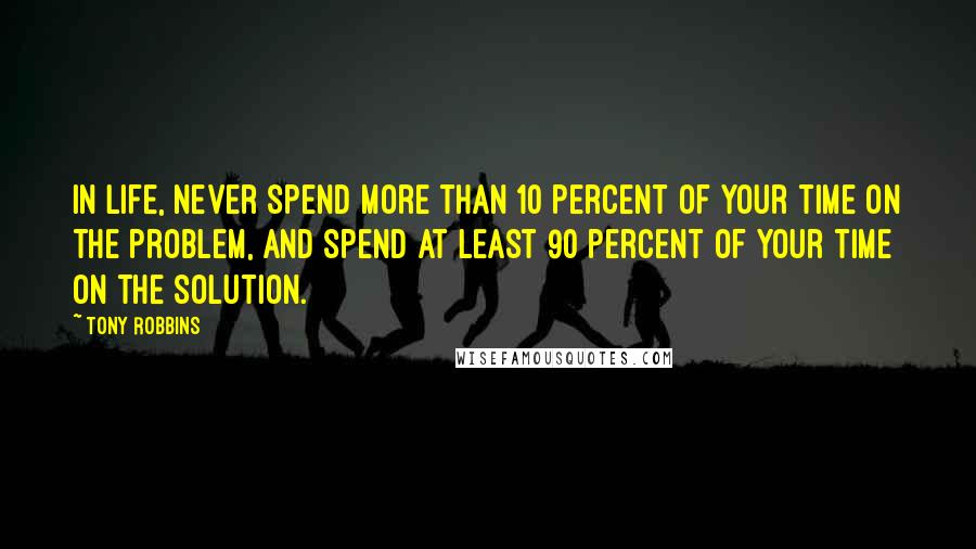 Tony Robbins Quotes: In life, never spend more than 10 percent of your time on the problem, and spend at least 90 percent of your time on the solution.