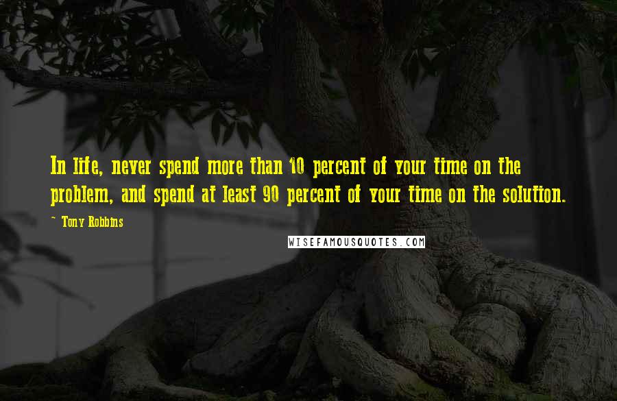 Tony Robbins Quotes: In life, never spend more than 10 percent of your time on the problem, and spend at least 90 percent of your time on the solution.