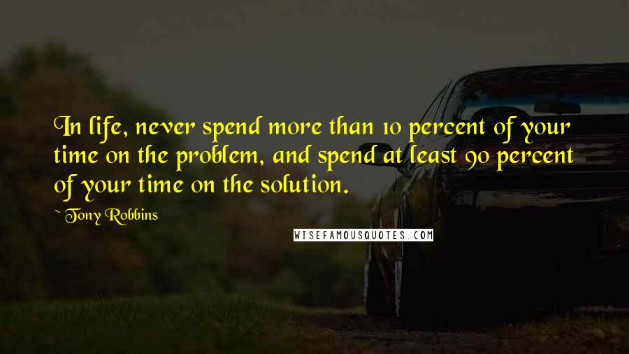 Tony Robbins Quotes: In life, never spend more than 10 percent of your time on the problem, and spend at least 90 percent of your time on the solution.