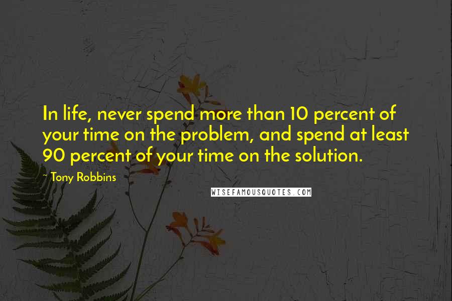 Tony Robbins Quotes: In life, never spend more than 10 percent of your time on the problem, and spend at least 90 percent of your time on the solution.