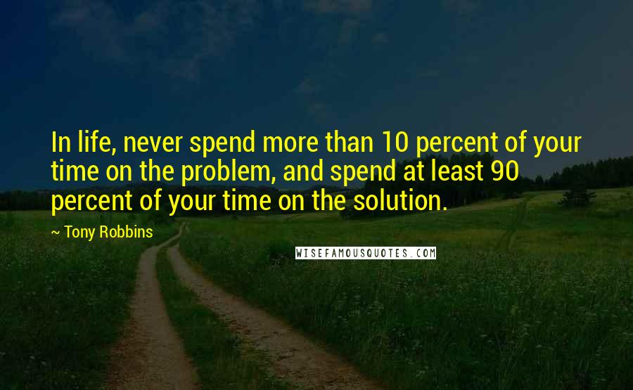 Tony Robbins Quotes: In life, never spend more than 10 percent of your time on the problem, and spend at least 90 percent of your time on the solution.