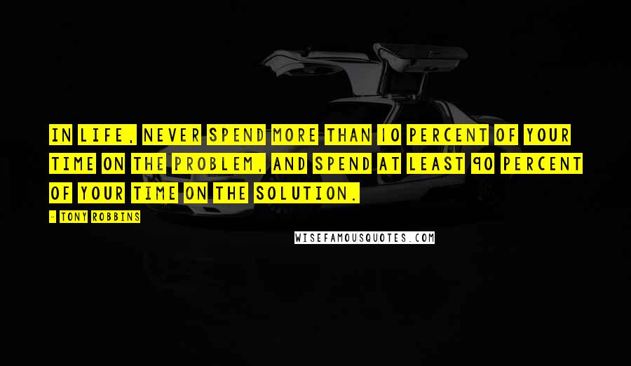 Tony Robbins Quotes: In life, never spend more than 10 percent of your time on the problem, and spend at least 90 percent of your time on the solution.