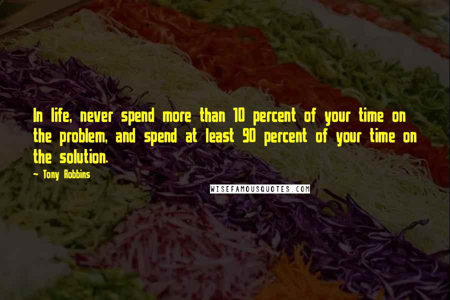 Tony Robbins Quotes: In life, never spend more than 10 percent of your time on the problem, and spend at least 90 percent of your time on the solution.