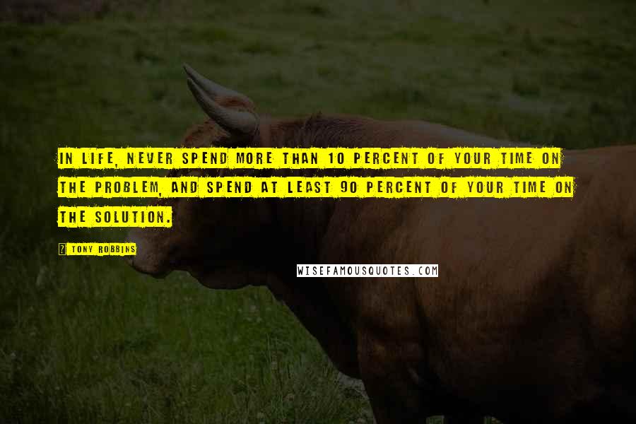 Tony Robbins Quotes: In life, never spend more than 10 percent of your time on the problem, and spend at least 90 percent of your time on the solution.