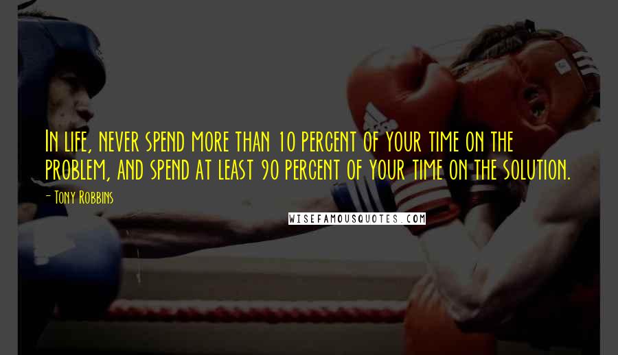 Tony Robbins Quotes: In life, never spend more than 10 percent of your time on the problem, and spend at least 90 percent of your time on the solution.