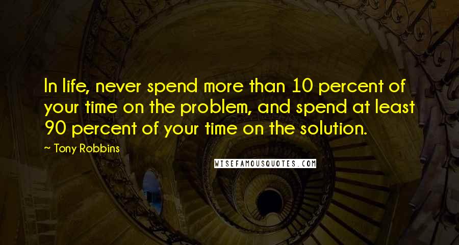 Tony Robbins Quotes: In life, never spend more than 10 percent of your time on the problem, and spend at least 90 percent of your time on the solution.