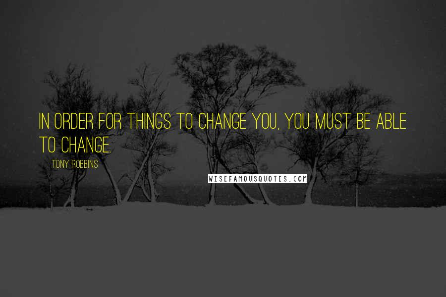 Tony Robbins Quotes: In order for things to change you, you must be able to change.