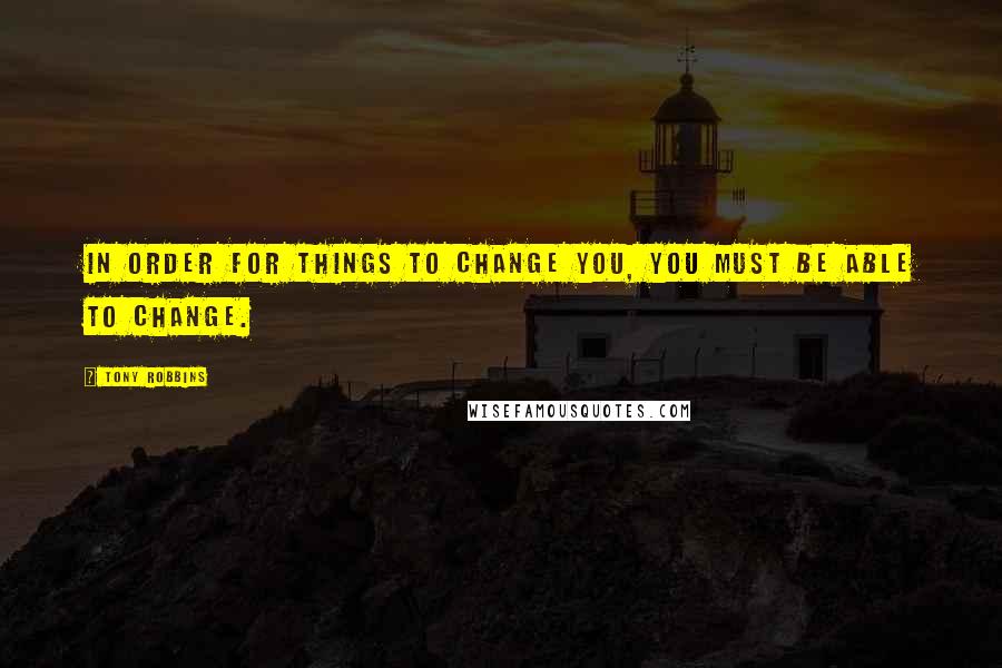 Tony Robbins Quotes: In order for things to change you, you must be able to change.