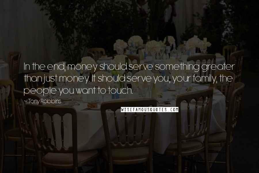 Tony Robbins Quotes: In the end, money should serve something greater than just money. It should serve you, your family, the people you want to touch.