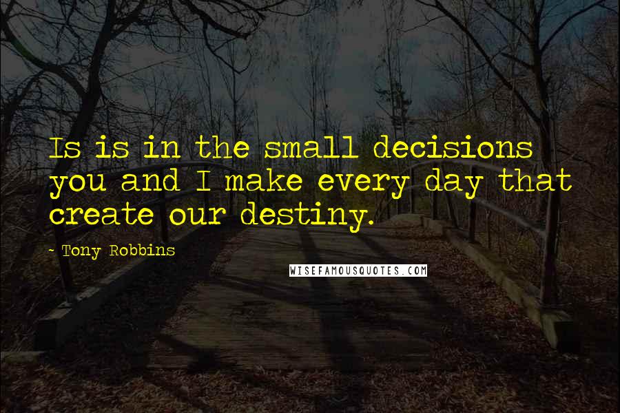 Tony Robbins Quotes: Is is in the small decisions you and I make every day that create our destiny.
