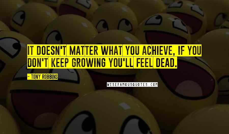 Tony Robbins Quotes: It doesn't matter what you achieve, if you don't keep growing you'll feel dead.