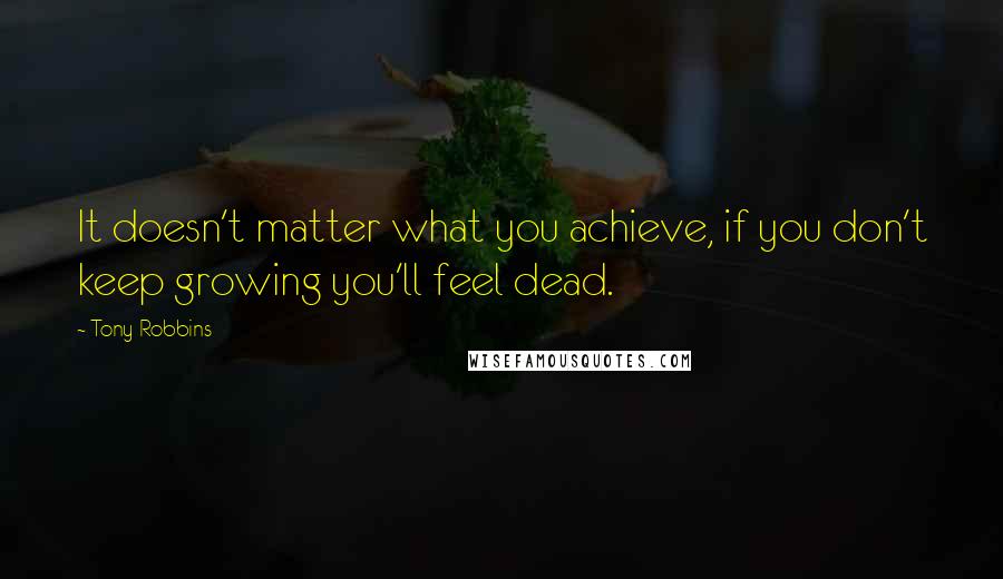 Tony Robbins Quotes: It doesn't matter what you achieve, if you don't keep growing you'll feel dead.