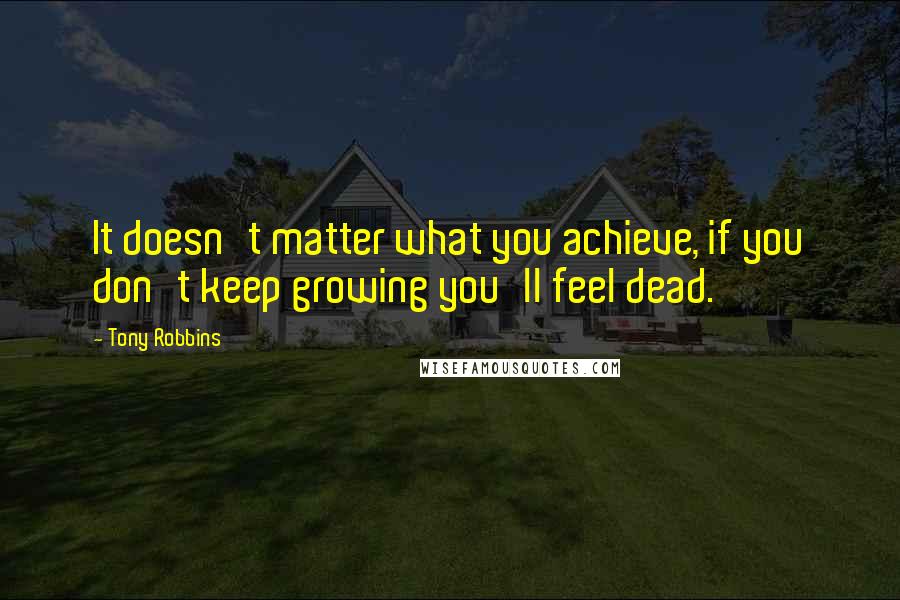 Tony Robbins Quotes: It doesn't matter what you achieve, if you don't keep growing you'll feel dead.