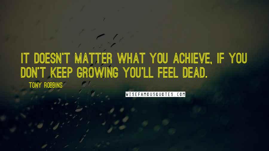 Tony Robbins Quotes: It doesn't matter what you achieve, if you don't keep growing you'll feel dead.