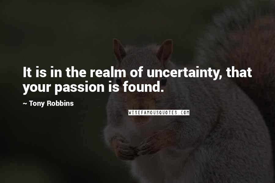 Tony Robbins Quotes: It is in the realm of uncertainty, that your passion is found.