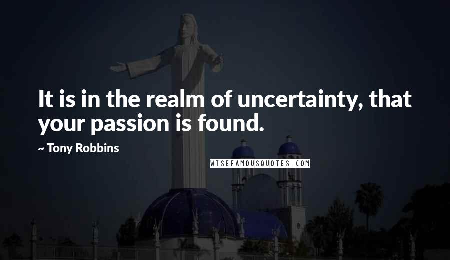 Tony Robbins Quotes: It is in the realm of uncertainty, that your passion is found.