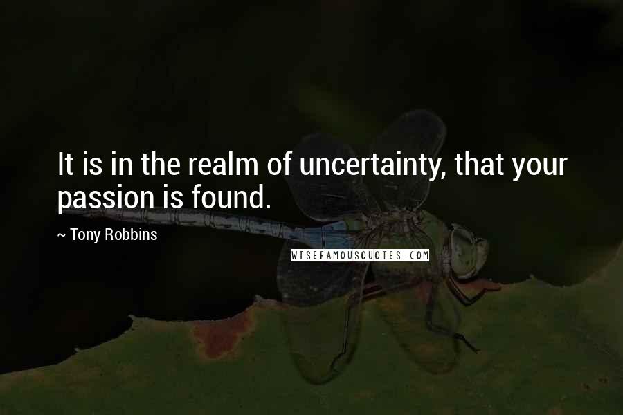 Tony Robbins Quotes: It is in the realm of uncertainty, that your passion is found.