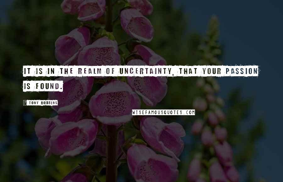 Tony Robbins Quotes: It is in the realm of uncertainty, that your passion is found.