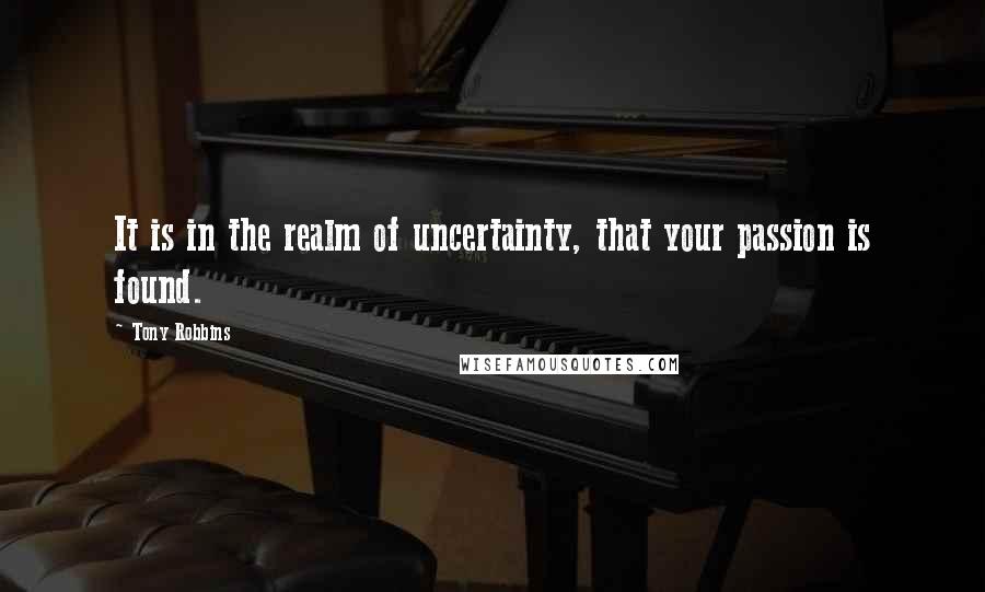 Tony Robbins Quotes: It is in the realm of uncertainty, that your passion is found.