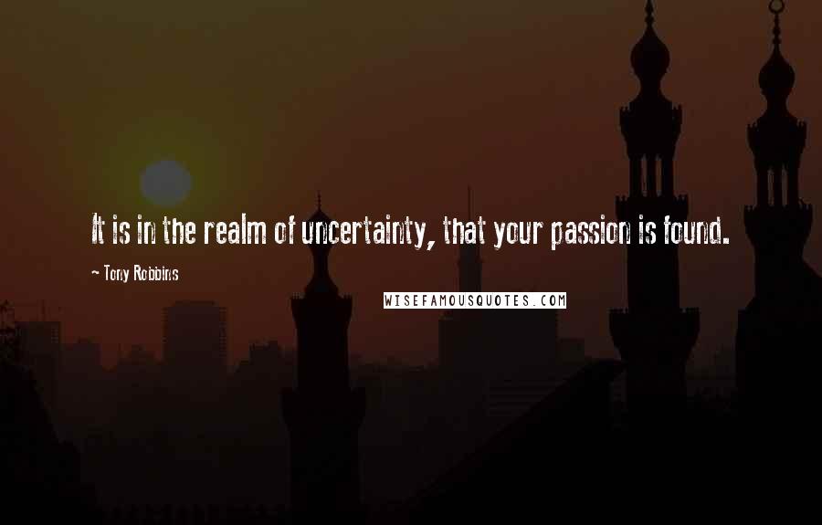 Tony Robbins Quotes: It is in the realm of uncertainty, that your passion is found.