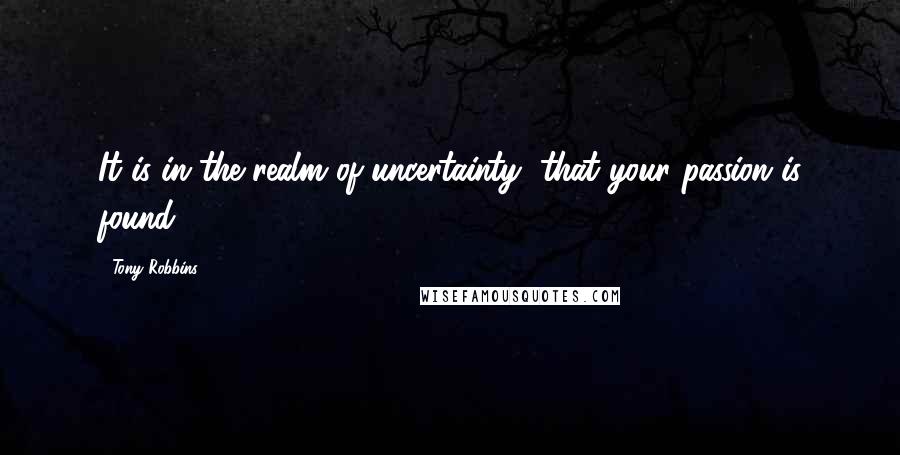 Tony Robbins Quotes: It is in the realm of uncertainty, that your passion is found.