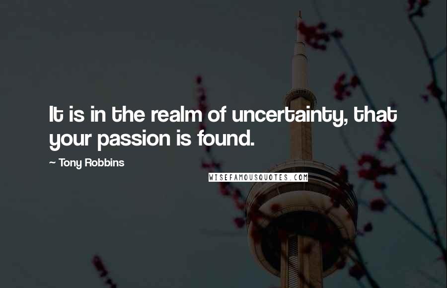 Tony Robbins Quotes: It is in the realm of uncertainty, that your passion is found.