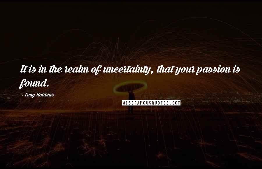 Tony Robbins Quotes: It is in the realm of uncertainty, that your passion is found.