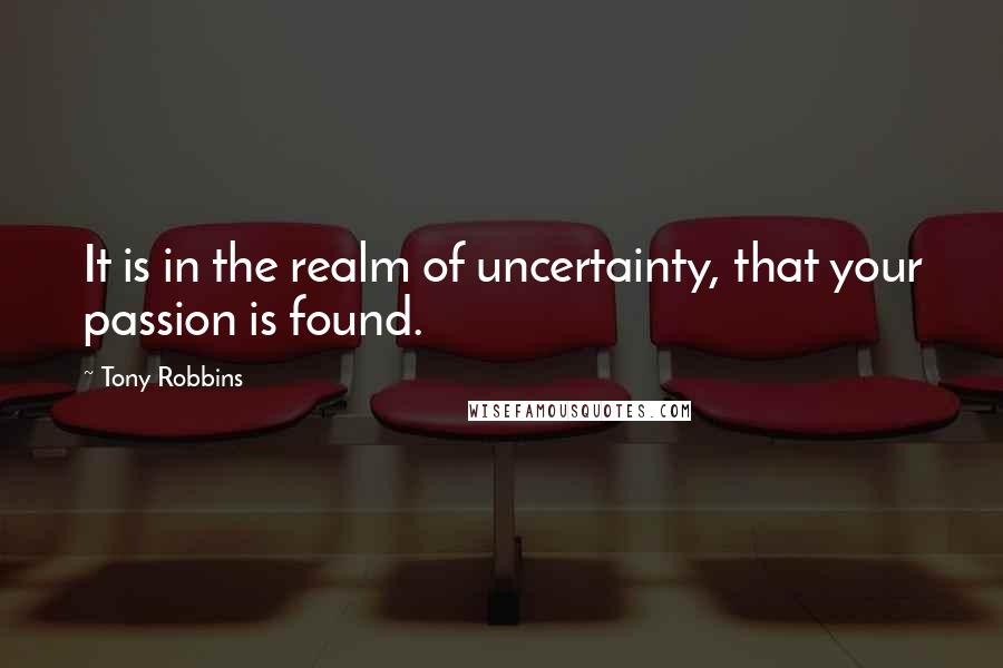 Tony Robbins Quotes: It is in the realm of uncertainty, that your passion is found.