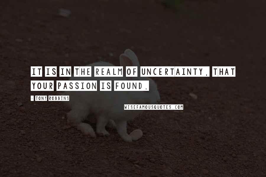 Tony Robbins Quotes: It is in the realm of uncertainty, that your passion is found.