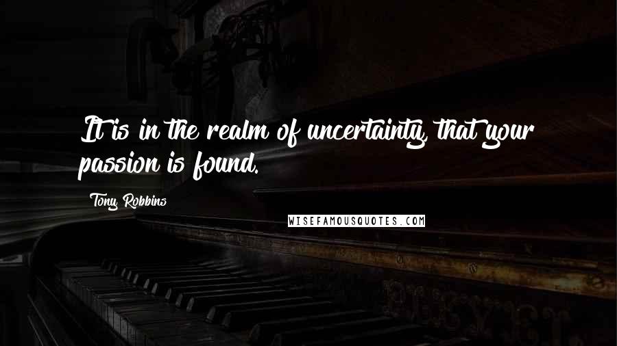 Tony Robbins Quotes: It is in the realm of uncertainty, that your passion is found.