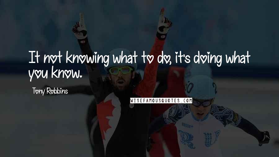 Tony Robbins Quotes: It not knowing what to do, it's doing what you know.