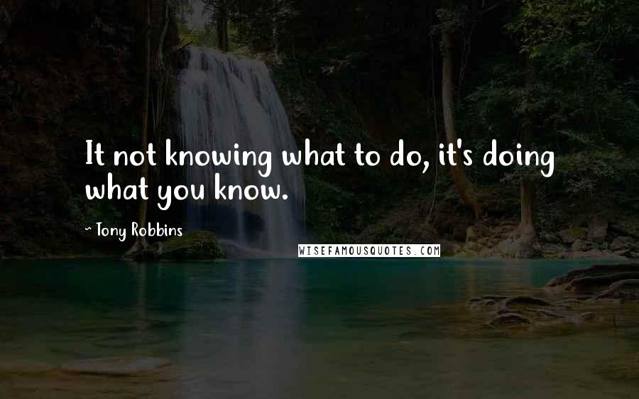 Tony Robbins Quotes: It not knowing what to do, it's doing what you know.