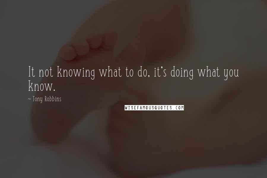 Tony Robbins Quotes: It not knowing what to do, it's doing what you know.