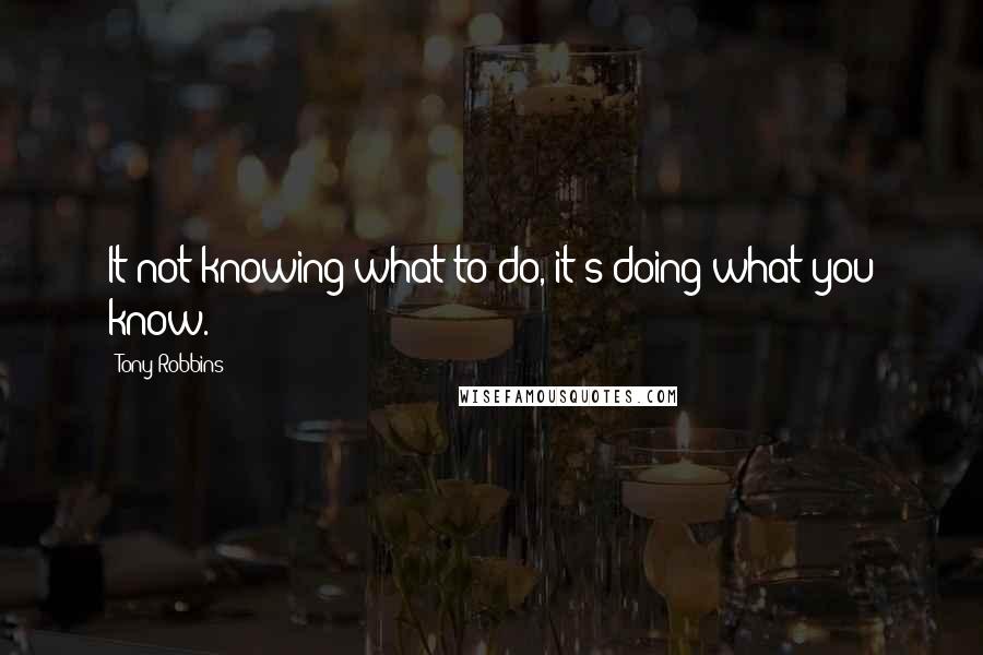 Tony Robbins Quotes: It not knowing what to do, it's doing what you know.