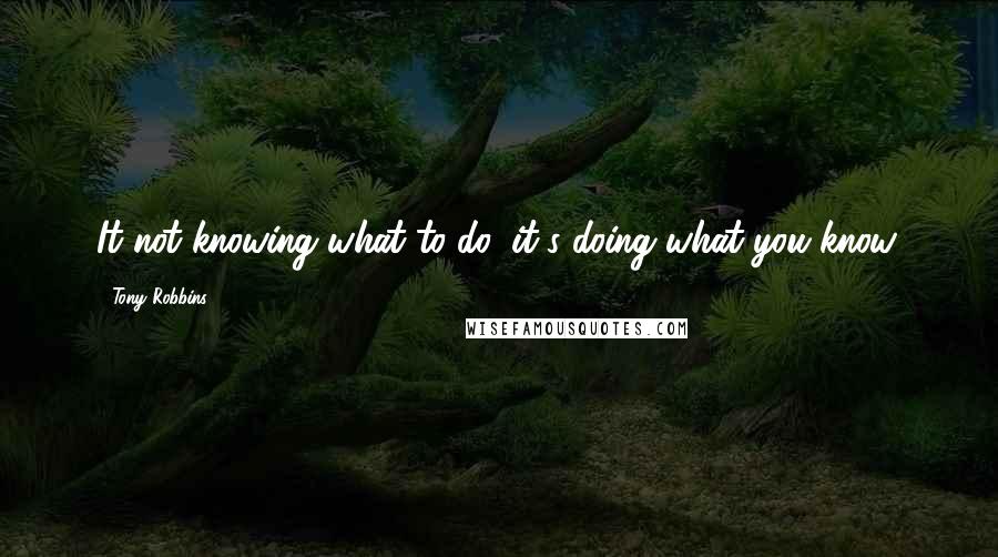 Tony Robbins Quotes: It not knowing what to do, it's doing what you know.