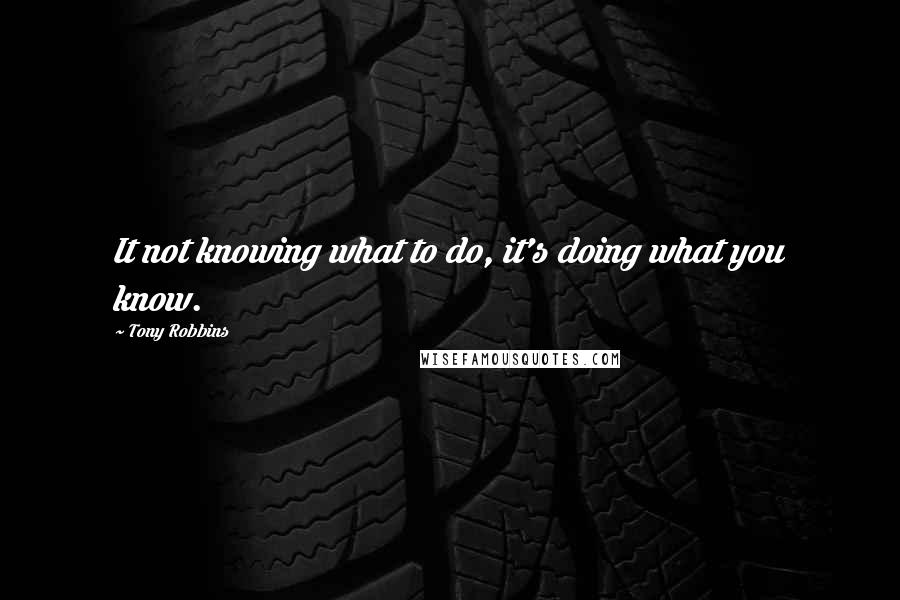 Tony Robbins Quotes: It not knowing what to do, it's doing what you know.