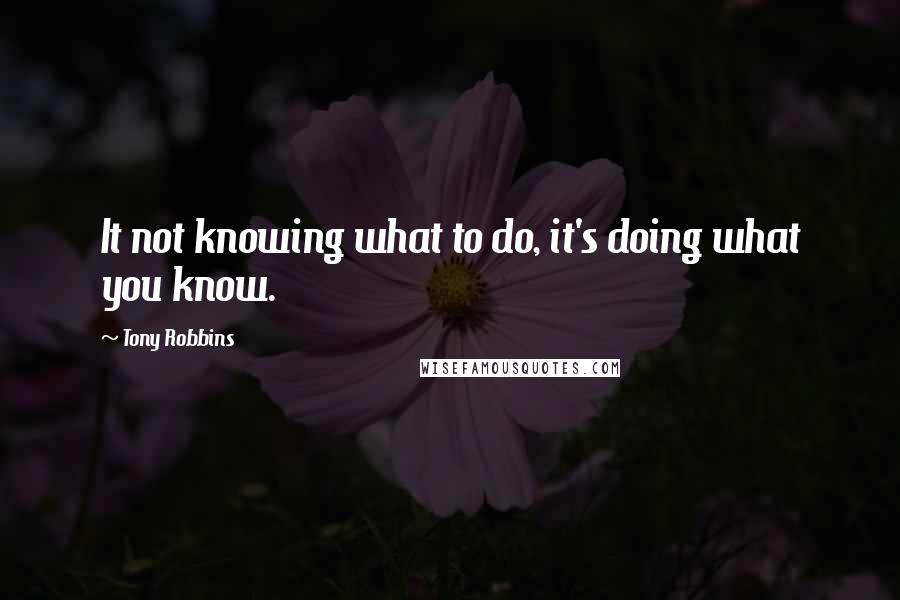 Tony Robbins Quotes: It not knowing what to do, it's doing what you know.